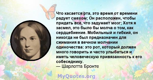 Что касается рта, это время от времени радует смехом; Он расположен, чтобы придать все, что задумает мозг; Хотя я засмел, это было бы молча о том, как сердцебиение. Мобильный и гибкий, он никогда не был предназначен для 