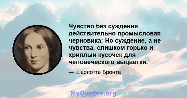 Чувство без суждения действительно промысловая черновика; Но суждение, а не чувства, слишком горько и хриплый кусочек для человеческого выцветки.