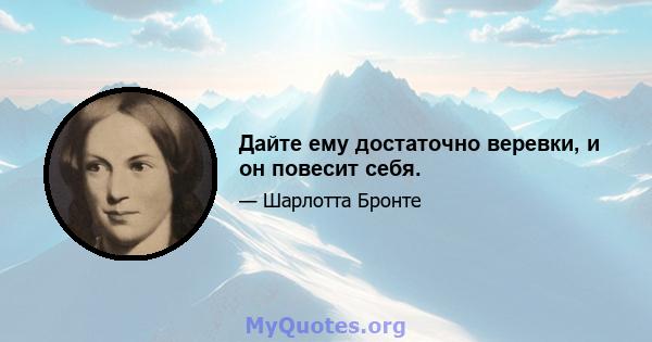 Дайте ему достаточно веревки, и он повесит себя.