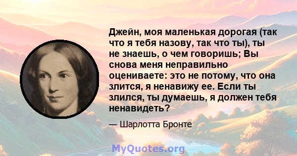 Джейн, моя маленькая дорогая (так что я тебя назову, так что ты), ты не знаешь, о чем говоришь; Вы снова меня неправильно оцениваете: это не потому, что она злится, я ненавижу ее. Если ты злился, ты думаешь, я должен