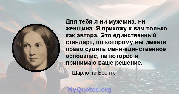 Для тебя я ни мужчина, ни женщина. Я прихожу к вам только как автора. Это единственный стандарт, по которому вы имеете право судить меня-единственное основание, на которое я принимаю ваше решение.