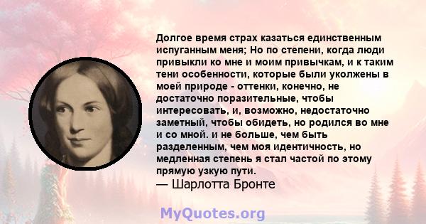 Долгое время страх казаться единственным испуганным меня; Но по степени, когда люди привыкли ко мне и моим привычкам, и к таким тени особенности, которые были уколжены в моей природе - оттенки, конечно, не достаточно