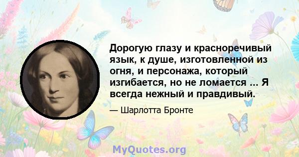 Дорогую глазу и красноречивый язык, к душе, изготовленной из огня, и персонажа, который изгибается, но не ломается ... Я всегда нежный и правдивый.