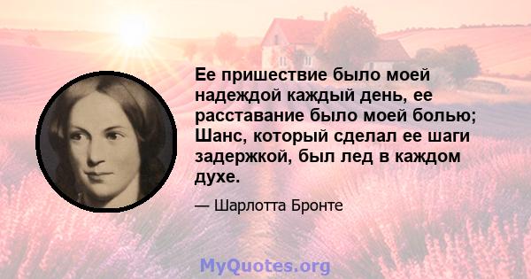 Ее пришествие было моей надеждой каждый день, ее расставание было моей болью; Шанс, который сделал ее шаги задержкой, был лед в каждом духе.