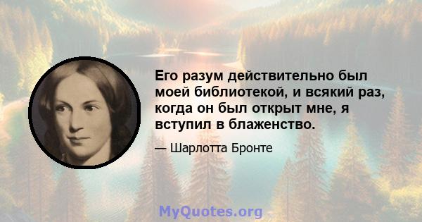 Его разум действительно был моей библиотекой, и всякий раз, когда он был открыт мне, я вступил в блаженство.