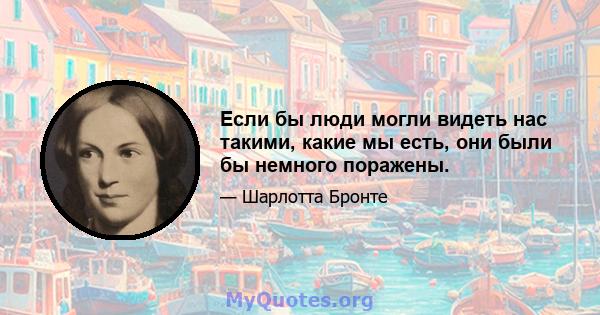 Если бы люди могли видеть нас такими, какие мы есть, они были бы немного поражены.