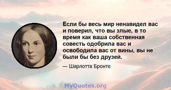 Если бы весь мир ненавидел вас и поверил, что вы злые, в то время как ваша собственная совесть одобрила вас и освободила вас от вины, вы не были бы без друзей.