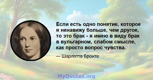 Если есть одно понятие, которое я ненавижу больше, чем другое, то это брак - я имею в виду брак в вульгарном, слабом смысле, как просто вопрос чувства.