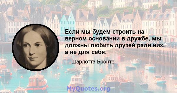 Если мы будем строить на верном основании в дружбе, мы должны любить друзей ради них, а не для себя.