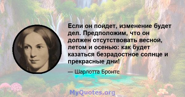 Если он пойдет, изменение будет дел. Предположим, что он должен отсутствовать весной, летом и осенью: как будет казаться безрадостное солнце и прекрасные дни!