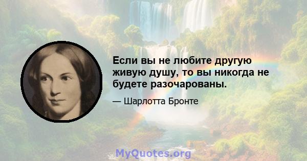 Если вы не любите другую живую душу, то вы никогда не будете разочарованы.