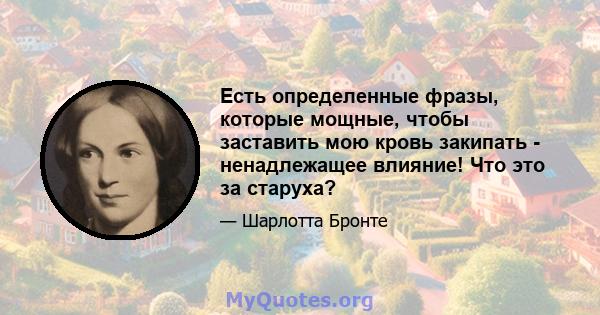 Есть определенные фразы, которые мощные, чтобы заставить мою кровь закипать - ненадлежащее влияние! Что это за старуха?