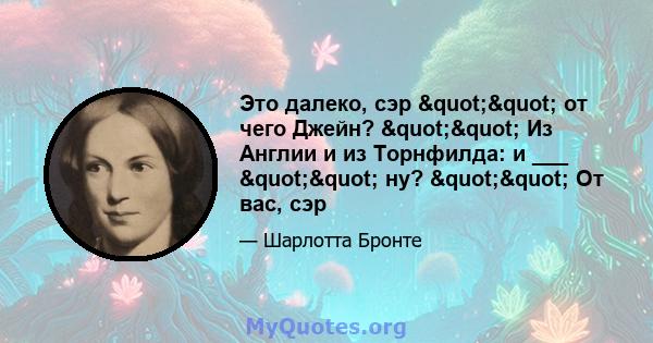 Это далеко, сэр "" от чего Джейн? "" Из Англии и из Торнфилда: и ___ "" ну? "" От вас, сэр