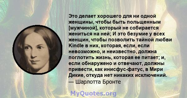 Это делает хорошего для ни одной женщины, чтобы быть польщенным [мужчиной], который не собирается жениться на ней; И это безумие у всех женщин, чтобы позволить тайной любви Kindle в них, которая, если, если невозможно,