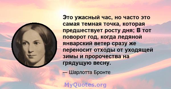 Это ужасный час, но часто это самая темная точка, которая предшествует росту дня; В тот поворот год, когда ледяной январский ветер сразу же переносит отходы от уходящей зимы и пророчества на грядущую весну.