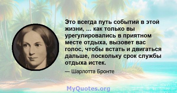 Это всегда путь событий в этой жизни, ... как только вы урегулировались в приятном месте отдыха, вызовет вас голос, чтобы встать и двигаться дальше, поскольку срок службы отдыха истек.