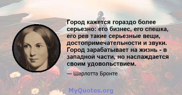 Город кажется гораздо более серьезно: его бизнес, его спешка, его рев такие серьезные вещи, достопримечательности и звуки. Город зарабатывает на жизнь - в западной части, но наслаждается своим удовольствием.