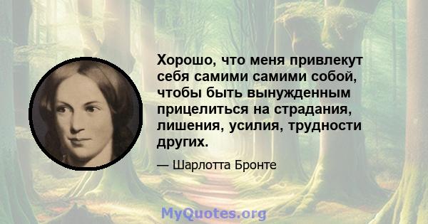 Хорошо, что меня привлекут себя самими самими собой, чтобы быть вынужденным прицелиться на страдания, лишения, усилия, трудности других.