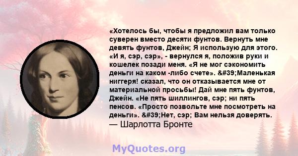 «Хотелось бы, чтобы я предложил вам только суверен вместо десяти фунтов. Вернуть мне девять фунтов, Джейн; Я использую для этого. «И я, сэр, сэр», - вернулся я, положив руки и кошелек позади меня. «Я не мог сэкономить