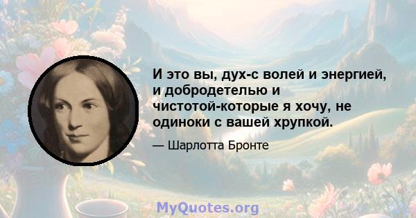 И это вы, дух-с волей и энергией, и добродетелью и чистотой-которые я хочу, не одиноки с вашей хрупкой.