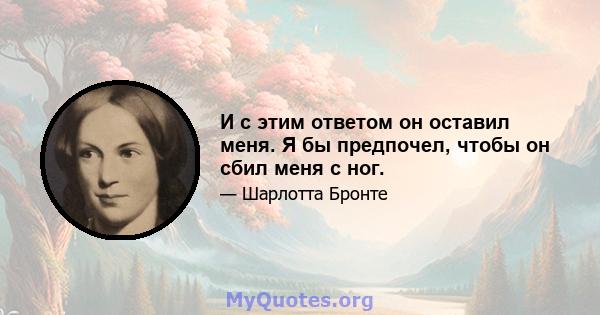 И с этим ответом он оставил меня. Я бы предпочел, чтобы он сбил меня с ног.