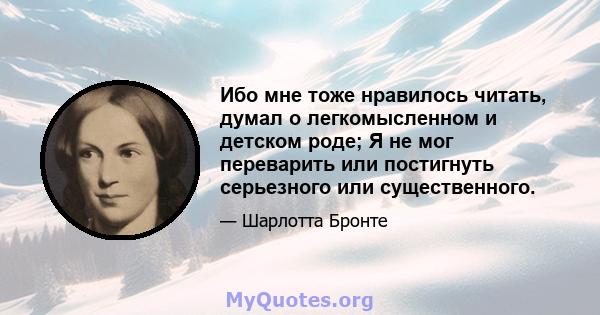 Ибо мне тоже нравилось читать, думал о легкомысленном и детском роде; Я не мог переварить или постигнуть серьезного или существенного.