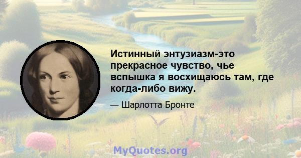 Истинный энтузиазм-это прекрасное чувство, чье вспышка я восхищаюсь там, где когда-либо вижу.