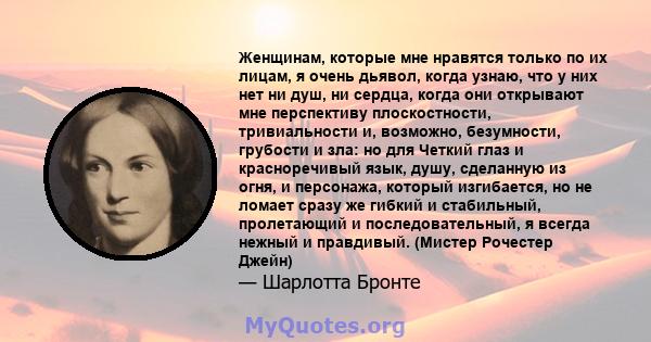 Женщинам, которые мне нравятся только по их лицам, я очень дьявол, когда узнаю, что у них нет ни душ, ни сердца, когда они открывают мне перспективу плоскостности, тривиальности и, возможно, безумности, грубости и зла: