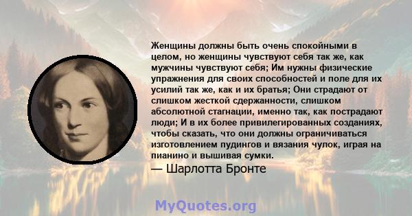 Женщины должны быть очень спокойными в целом, но женщины чувствуют себя так же, как мужчины чувствуют себя; Им нужны физические упражнения для своих способностей и поле для их усилий так же, как и их братья; Они