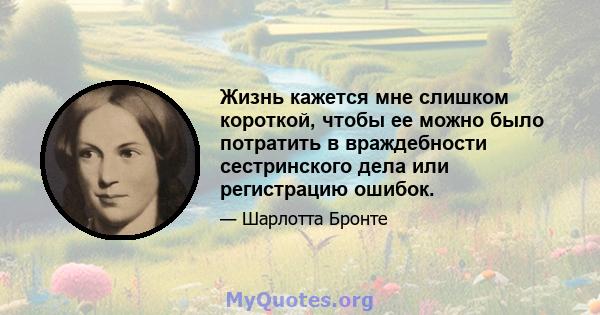 Жизнь кажется мне слишком короткой, чтобы ее можно было потратить в враждебности сестринского дела или регистрацию ошибок.