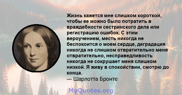 Жизнь кажется мне слишком короткой, чтобы ее можно было потратить в враждебности сестринского дела или регистрацию ошибок. С этим вероучением, месть никогда не беспокоится о моем сердце, деградация никогда не слишком