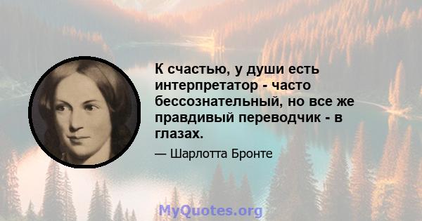 К счастью, у души есть интерпретатор - часто бессознательный, но все же правдивый переводчик - в глазах.