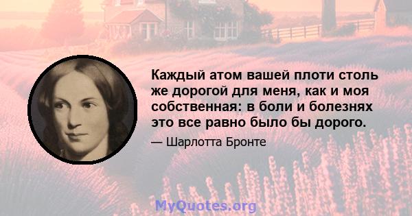 Каждый атом вашей плоти столь же дорогой для меня, как и моя собственная: в боли и болезнях это все равно было бы дорого.