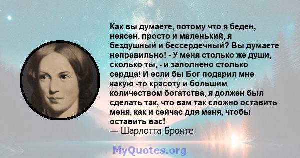 Как вы думаете, потому что я беден, неясен, просто и маленький, я бездушный и бессердечный? Вы думаете неправильно! - У меня столько же души, сколько ты, - и заполнено столько сердца! И если бы Бог подарил мне какую -то 