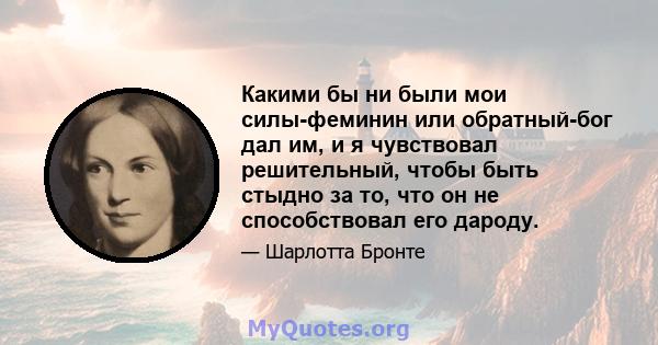 Какими бы ни были мои силы-феминин или обратный-бог дал им, и я чувствовал решительный, чтобы быть стыдно за то, что он не способствовал его дароду.