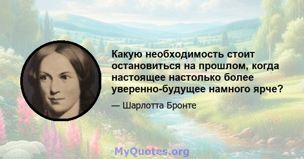 Какую необходимость стоит остановиться на прошлом, когда настоящее настолько более уверенно-будущее намного ярче?