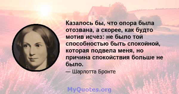 Казалось бы, что опора была отозвана, а скорее, как будто мотив исчез: не было той способностью быть спокойной, которая подвела меня, но причина спокойствия больше не было.