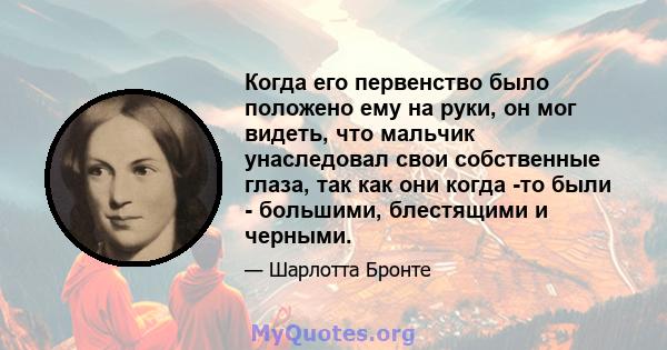 Когда его первенство было положено ему на руки, он мог видеть, что мальчик унаследовал свои собственные глаза, так как они когда -то были - большими, блестящими и черными.