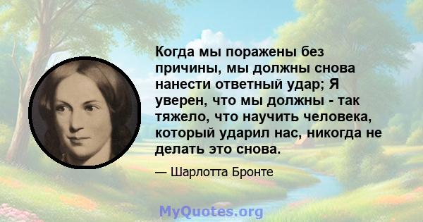 Когда мы поражены без причины, мы должны снова нанести ответный удар; Я уверен, что мы должны - так тяжело, что научить человека, который ударил нас, никогда не делать это снова.