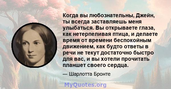 Когда вы любознательны, Джейн, ты всегда заставляешь меня улыбаться. Вы открываете глаза, как нетерпеливая птица, и делаете время от времени беспокойным движением, как будто ответы в речи не текут достаточно быстро для