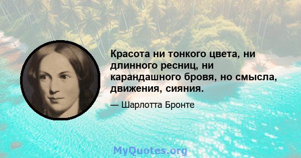 Красота ни тонкого цвета, ни длинного ресниц, ни карандашного бровя, но смысла, движения, сияния.