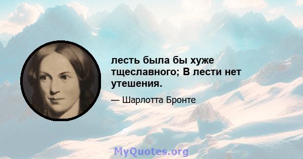 лесть была бы хуже тщеславного; В лести нет утешения.