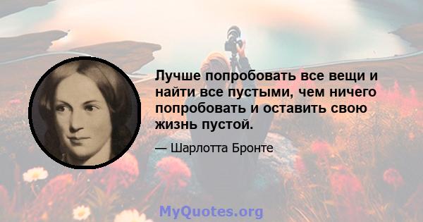 Лучше попробовать все вещи и найти все пустыми, чем ничего попробовать и оставить свою жизнь пустой.