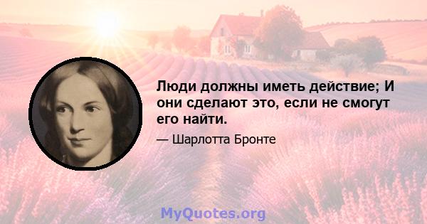 Люди должны иметь действие; И они сделают это, если не смогут его найти.