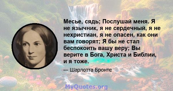 Месье, сядь; Послушай меня. Я не язычник, я не сердечный, я не нехристиан, я не опасен, как они вам говорят; Я бы не стал беспокоить вашу веру; Вы верите в Бога, Христа и Библии, и я тоже.