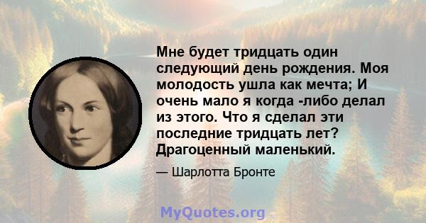 Мне будет тридцать один следующий день рождения. Моя молодость ушла как мечта; И очень мало я когда -либо делал из этого. Что я сделал эти последние тридцать лет? Драгоценный маленький.