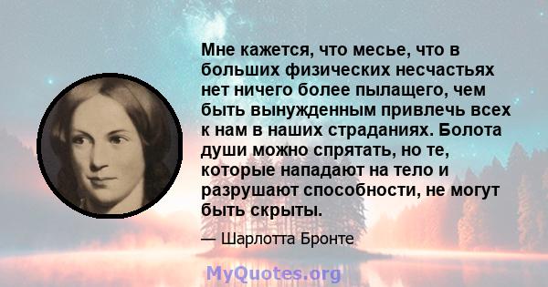 Мне кажется, что месье, что в больших физических несчастьях нет ничего более пылащего, чем быть вынужденным привлечь всех к нам в наших страданиях. Болота души можно спрятать, но те, которые нападают на тело и разрушают 