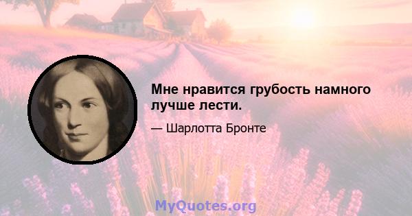 Мне нравится грубость намного лучше лести.