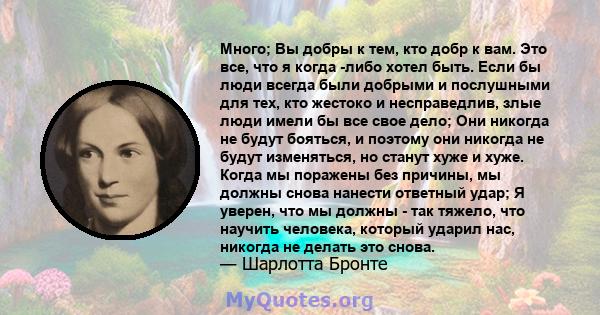 Много; Вы добры к тем, кто добр к вам. Это все, что я когда -либо хотел быть. Если бы люди всегда были добрыми и послушными для тех, кто жестоко и несправедлив, злые люди имели бы все свое дело; Они никогда не будут