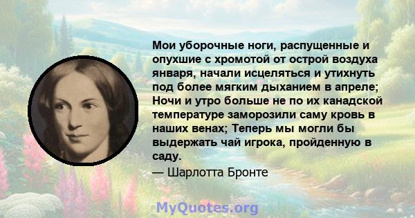 Мои уборочные ноги, распущенные и опухшие с хромотой от острой воздуха января, начали исцеляться и утихнуть под более мягким дыханием в апреле; Ночи и утро больше не по их канадской температуре заморозили саму кровь в